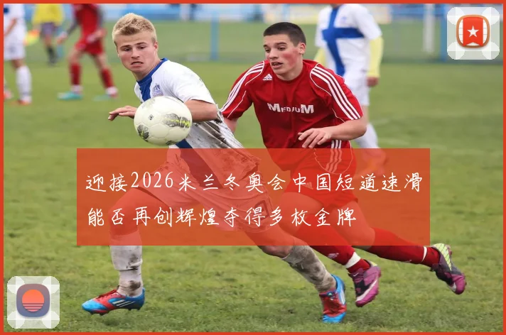 迎接2026米兰冬奥会中国短道速滑能否再创辉煌夺得多枚金牌