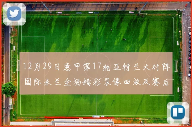 12月29日意甲第17轮亚特兰大对阵国际米兰全场精彩录像回放及赛后分析