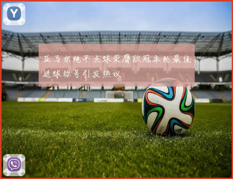 亚马尔绝平点球荣膺欧冠本轮最佳进球称号引发热议